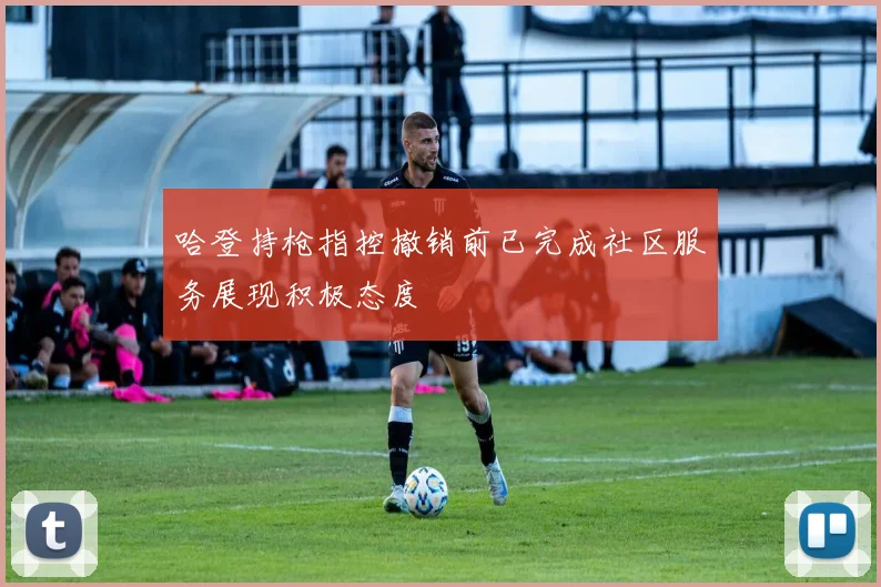 哈登持枪指控撤销前已完成社区服务展现积极态度